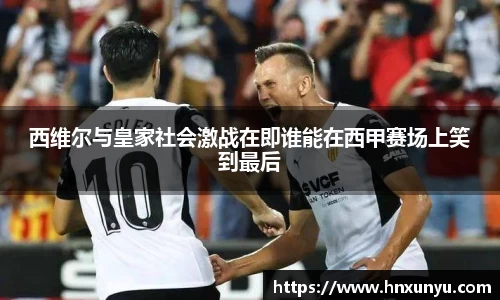 西维尔与皇家社会激战在即谁能在西甲赛场上笑到最后