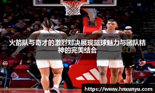 火箭队与奇才的激烈对决展现篮球魅力与团队精神的完美结合