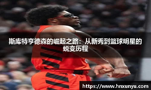 斯库特亨德森的崛起之路：从新秀到篮球明星的蜕变历程