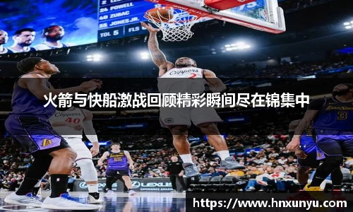 火箭与快船激战回顾精彩瞬间尽在锦集中