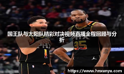 国王队与太阳队精彩对决视频直播全程回顾与分析
