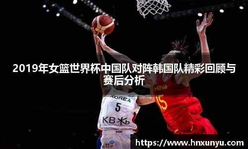 2019年女篮世界杯中国队对阵韩国队精彩回顾与赛后分析
