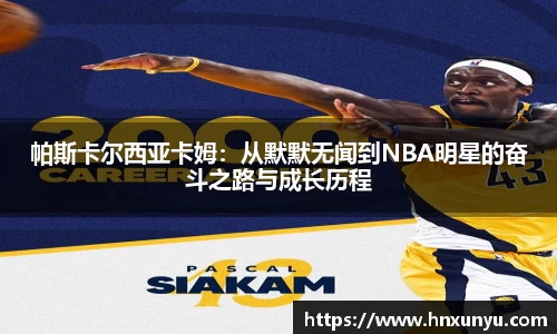帕斯卡尔西亚卡姆：从默默无闻到NBA明星的奋斗之路与成长历程