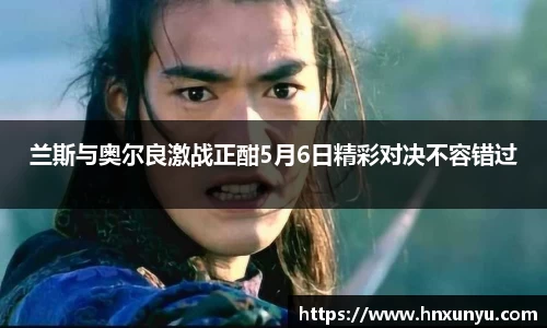 兰斯与奥尔良激战正酣5月6日精彩对决不容错过