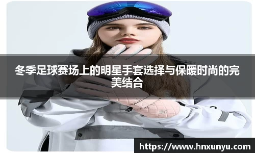 冬季足球赛场上的明星手套选择与保暖时尚的完美结合