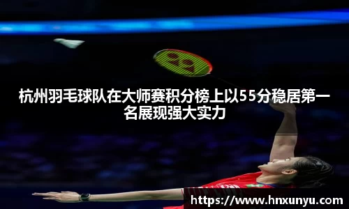 杭州羽毛球队在大师赛积分榜上以55分稳居第一名展现强大实力