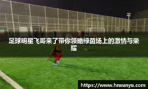 足球明星飞哥来了带你领略绿茵场上的激情与荣耀