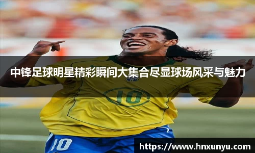 中锋足球明星精彩瞬间大集合尽显球场风采与魅力