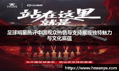 足球明星热评中国观众热情与支持展现独特魅力与文化底蕴