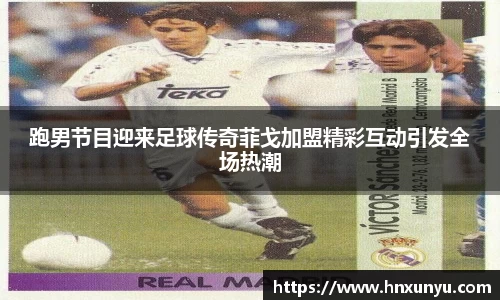 跑男节目迎来足球传奇菲戈加盟精彩互动引发全场热潮