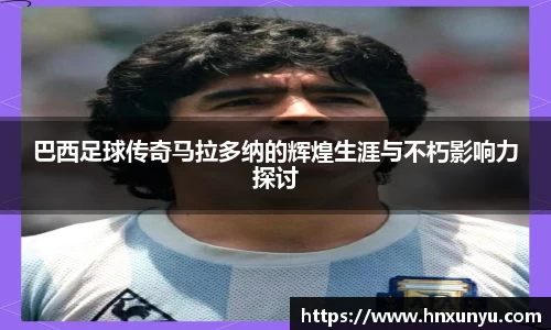 巴西足球传奇马拉多纳的辉煌生涯与不朽影响力探讨